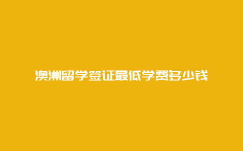 澳洲留学签证最低学费多少钱