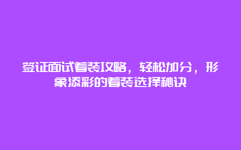 签证面试着装攻略，轻松加分，形象添彩的着装选择秘诀