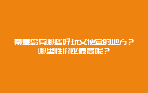 秦皇岛有哪些好玩又便宜的地方？哪里性价比最高呢？