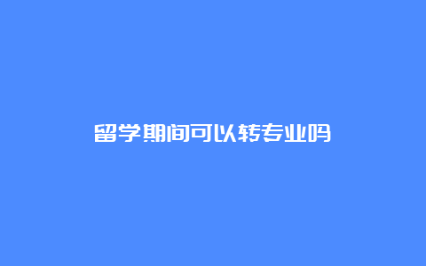 留学期间可以转专业吗