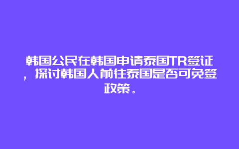 韩国公民在韩国申请泰国TR签证，探讨韩国人前往泰国是否可免签政策。