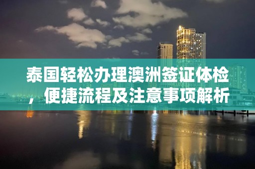 泰国轻松办理澳洲签证体检，便捷流程及注意事项解析