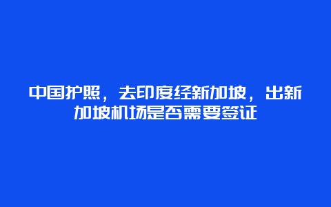 中国护照，去印度经新加坡，出新加坡机场是否需要签证