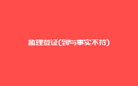 监理签证(到与事实不符)