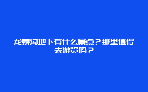 龙泉沟地下有什么景点？那里值得去游览吗？