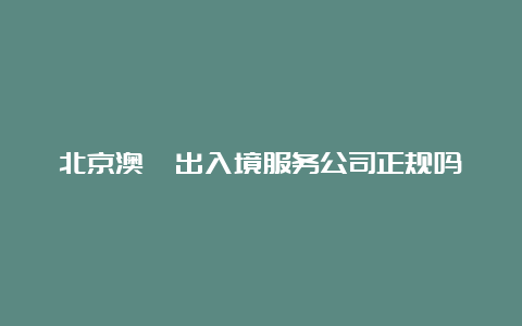 北京澳鑫出入境服务公司正规吗