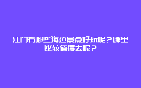 江门有哪些海边景点好玩呢？哪里比较值得去呢？