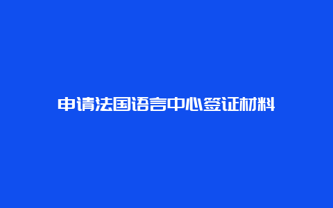 申请法国语言中心签证材料