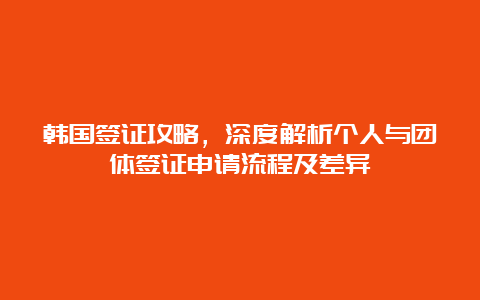 韩国签证攻略，深度解析个人与团体签证申请流程及差异