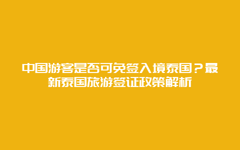 中国游客是否可免签入境泰国？最新泰国旅游签证政策解析