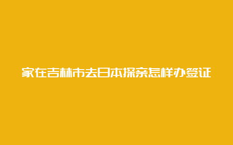 家在吉林市去日本探亲怎样办签证