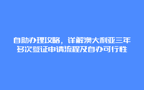 自助办理攻略，详解澳大利亚三年多次签证申请流程及自办可行性