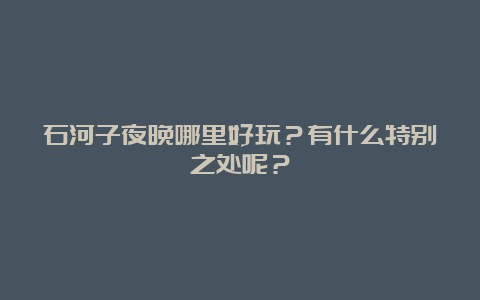 石河子夜晚哪里好玩？有什么特别之处呢？