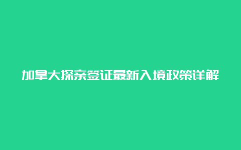 加拿大探亲签证最新入境政策详解