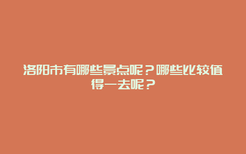 洛阳市有哪些景点呢？哪些比较值得一去呢？