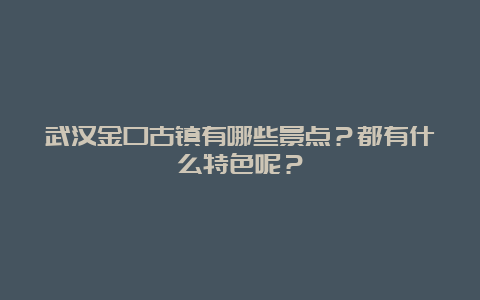 武汉金口古镇有哪些景点？都有什么特色呢？