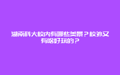 湖南科大校内有哪些美景？校外又有啥好玩的？