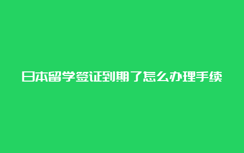 日本留学签证到期了怎么办理手续