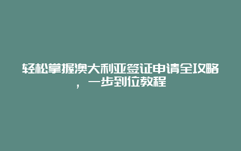 轻松掌握澳大利亚签证申请全攻略，一步到位教程