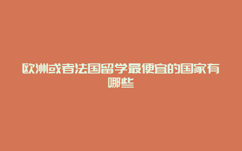 欧洲或者法国留学最便宜的国家有哪些