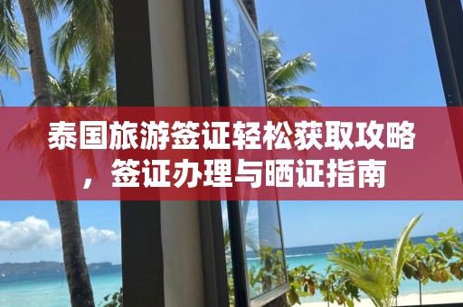 泰国旅游签证轻松获取攻略，签证办理与晒证指南