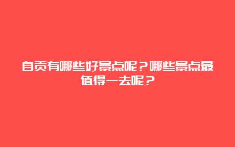 自贡有哪些好景点呢？哪些景点最值得一去呢？