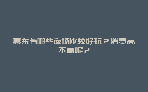 惠东有哪些夜场比较好玩？消费高不高呢？