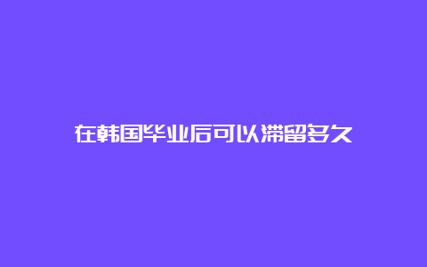 在韩国毕业后可以滞留多久