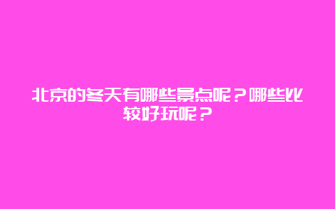 北京的冬天有哪些景点呢？哪些比较好玩呢？