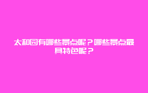 太和园有哪些景点呢？哪些景点最具特色呢？