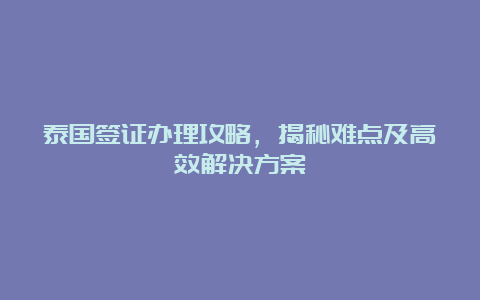 泰国签证办理攻略，揭秘难点及高效解决方案