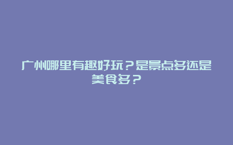 广州哪里有趣好玩？是景点多还是美食多？