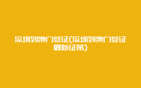 深圳到澳门签证(深圳到澳门签证最新证策)