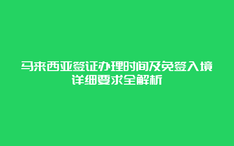 马来西亚签证办理时间及免签入境详细要求全解析