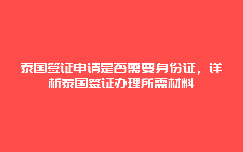 泰国签证申请是否需要身份证，详析泰国签证办理所需材料