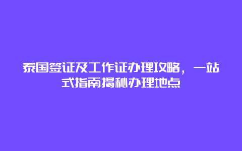 泰国签证及工作证办理攻略，一站式指南揭秘办理地点