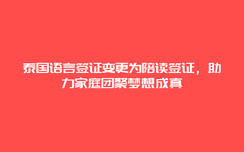 泰国语言签证变更为陪读签证，助力家庭团聚梦想成真