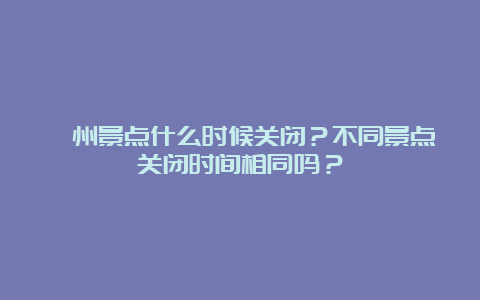 漳州景点什么时候关闭？不同景点关闭时间相同吗？