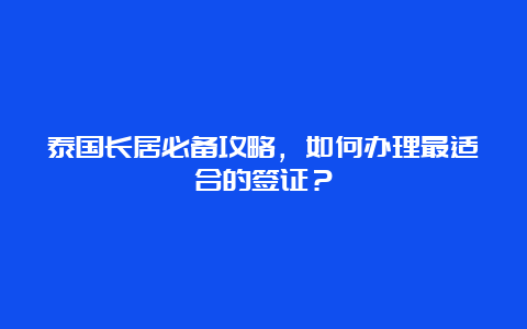 泰国长居必备攻略，如何办理最适合的签证？