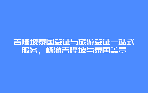 吉隆坡泰国签证与旅游签证一站式服务，畅游吉隆坡与泰国美景