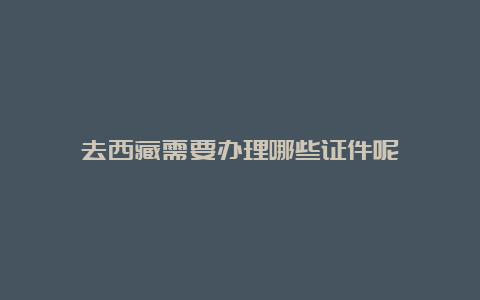 去西藏需要办理哪些证件呢