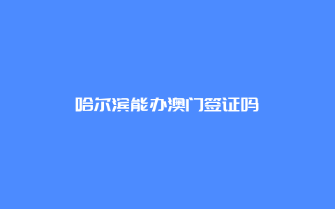 哈尔滨能办澳门签证吗