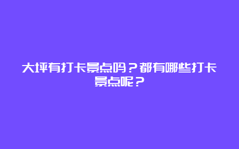 大坪有打卡景点吗？都有哪些打卡景点呢？