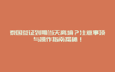 泰国签证到期当天离境？注意事项与操作指南揭秘！