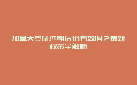 加拿大签证过期后仍有效吗？最新政策全解析