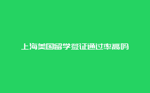 上海美国留学签证通过率高吗