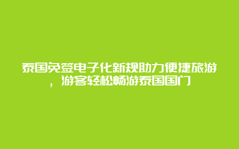 泰国免签电子化新规助力便捷旅游，游客轻松畅游泰国国门