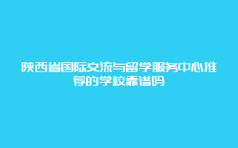 陕西省国际交流与留学服务中心推荐的学校靠谱吗