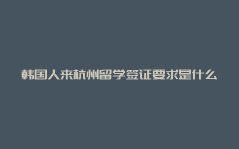 韩国人来杭州留学签证要求是什么