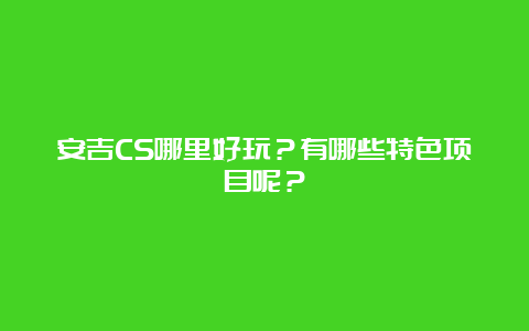 安吉CS哪里好玩？有哪些特色项目呢？